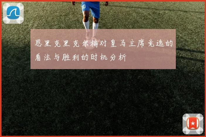 恩里克里克尔梅对皇马主席竞选的看法与胜利的时机分析
