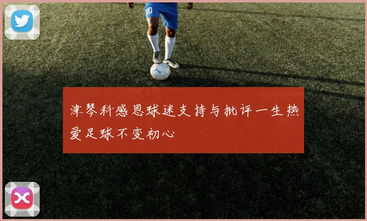 津琴科感恩球迷支持与批评一生热爱足球不变初心