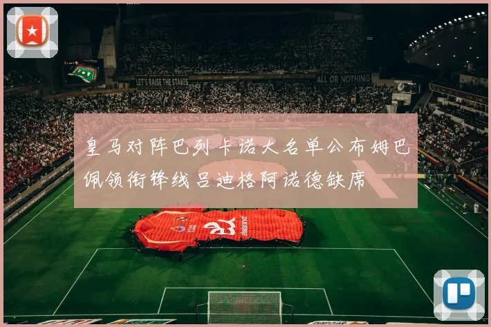 皇马对阵巴列卡诺大名单公布姆巴佩领衔锋线吕迪格阿诺德缺席
