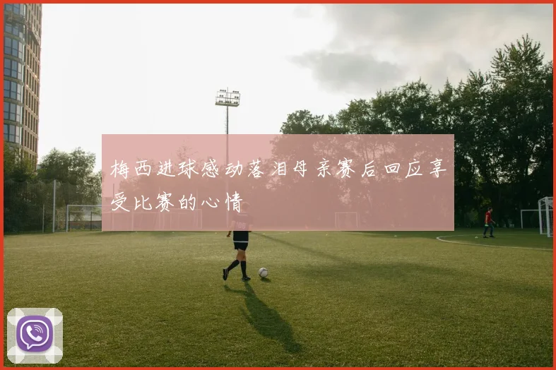 梅西进球感动落泪母亲赛后回应享受比赛的心情
