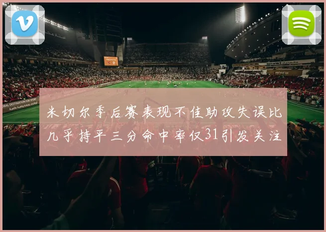米切尔季后赛表现不佳助攻失误比几乎持平三分命中率仅31引发关注