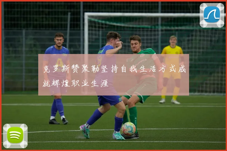 克罗斯赞聚勒坚持自我生活方式成就辉煌职业生涯
