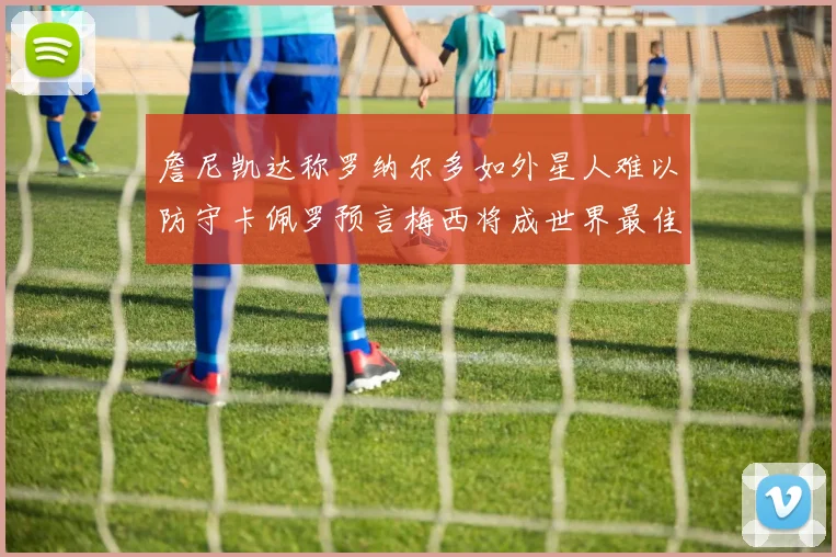 詹尼凯达称罗纳尔多如外星人难以防守卡佩罗预言梅西将成世界最佳