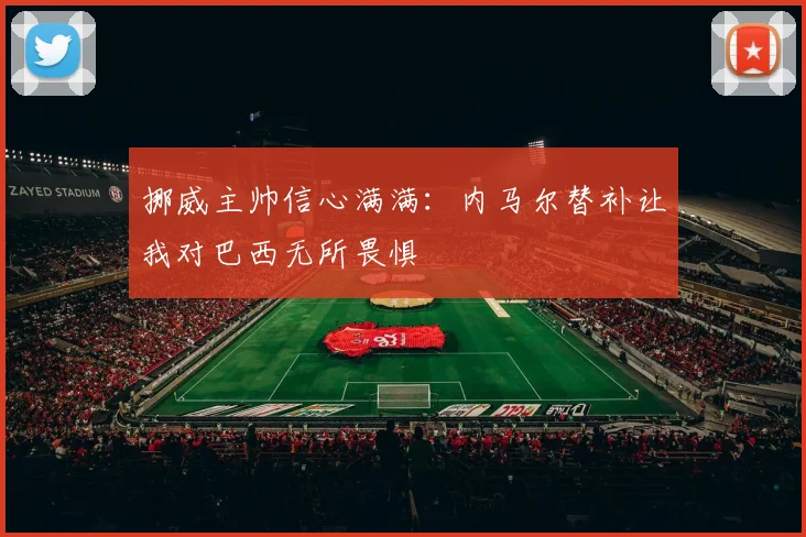 挪威主帅信心满满：内马尔替补让我对巴西无所畏惧