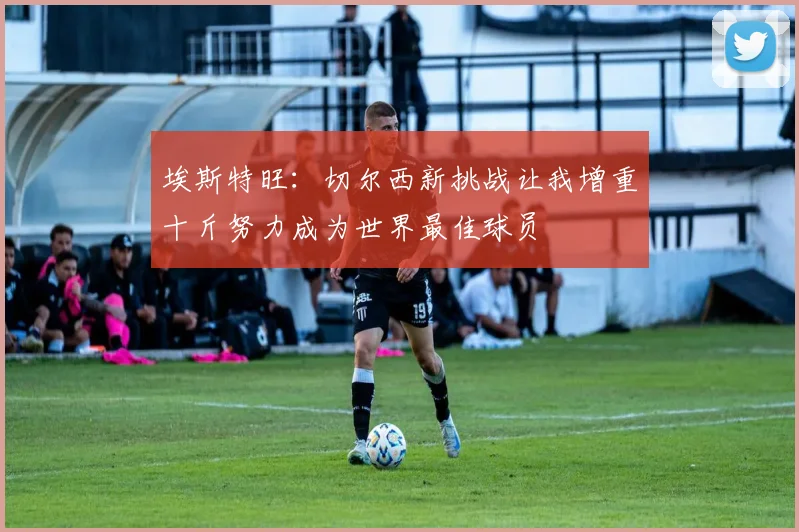 埃斯特旺：切尔西新挑战让我增重十斤努力成为世界最佳球员