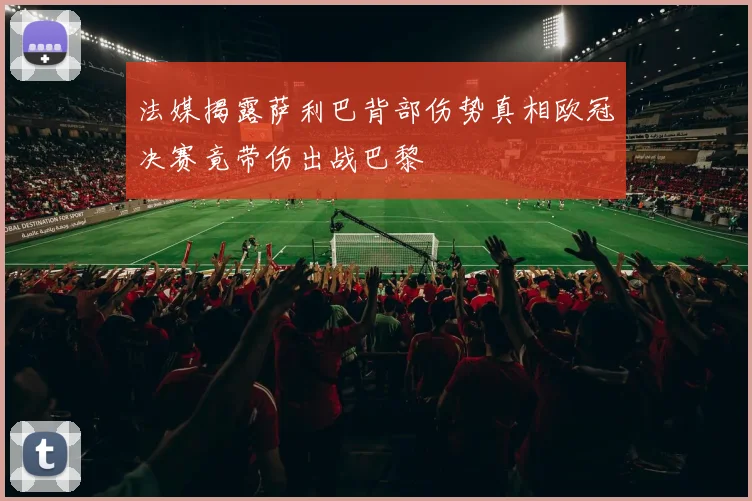 法媒揭露萨利巴背部伤势真相欧冠决赛竟带伤出战巴黎