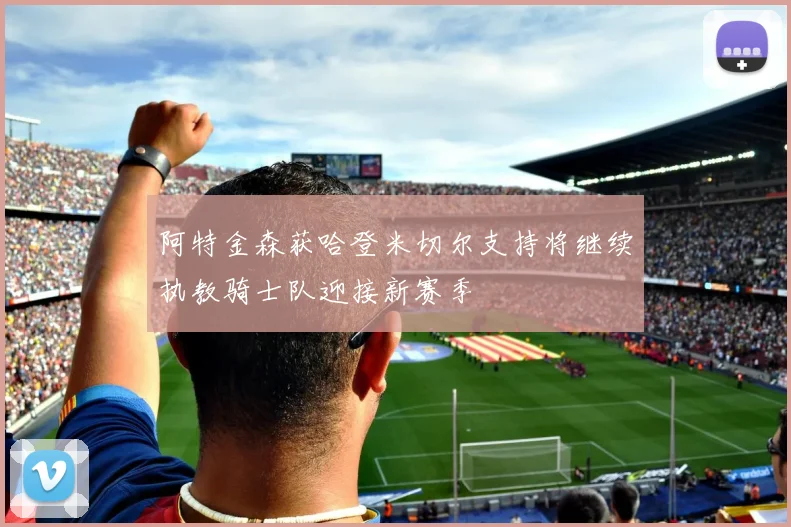 阿特金森获哈登米切尔支持将继续执教骑士队迎接新赛季