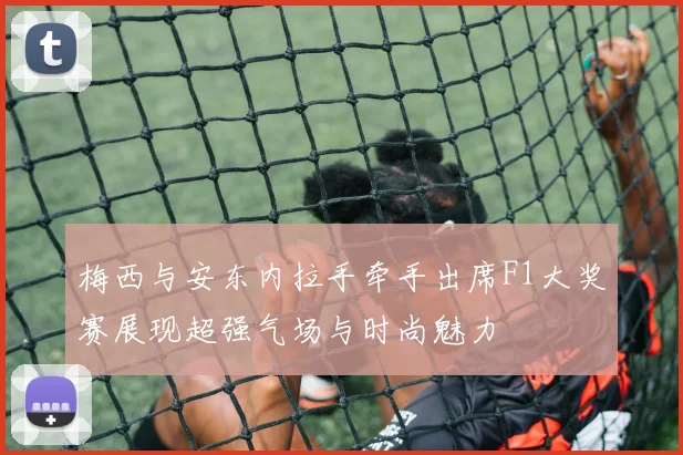 梅西与安东内拉手牵手出席F1大奖赛展现超强气场与时尚魅力
