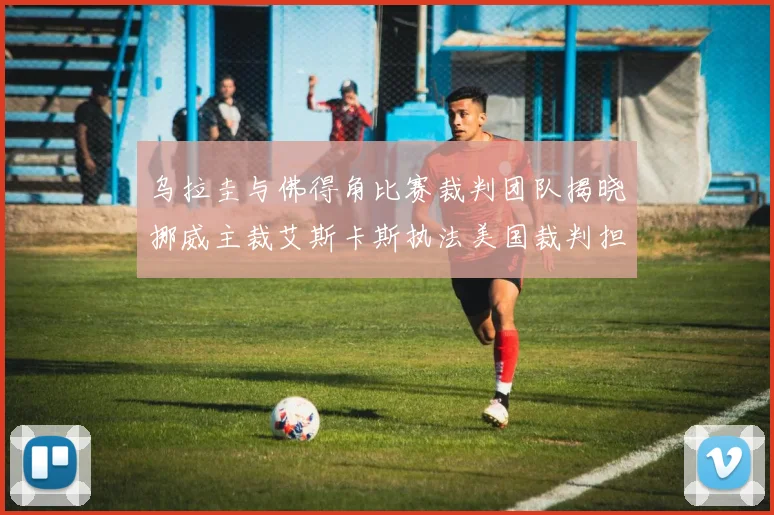 乌拉圭与佛得角比赛裁判团队揭晓挪威主裁艾斯卡斯执法美国裁判担任助理