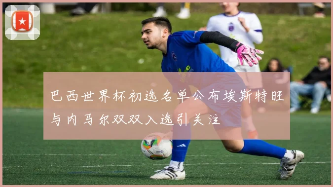 巴西世界杯初选名单公布埃斯特旺与内马尔双双入选引关注