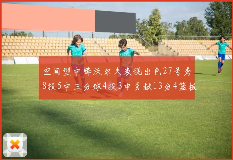 空间型中锋沃尔夫表现出色27号秀8投5中三分球4投3中贡献13分4篮板4助攻