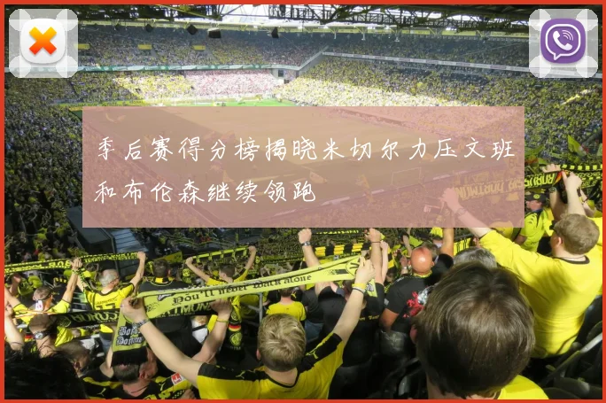 季后赛得分榜揭晓米切尔力压文班和布伦森继续领跑