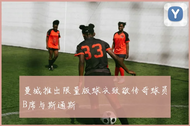 曼城推出限量版球衣致敬传奇球员B席与斯通斯