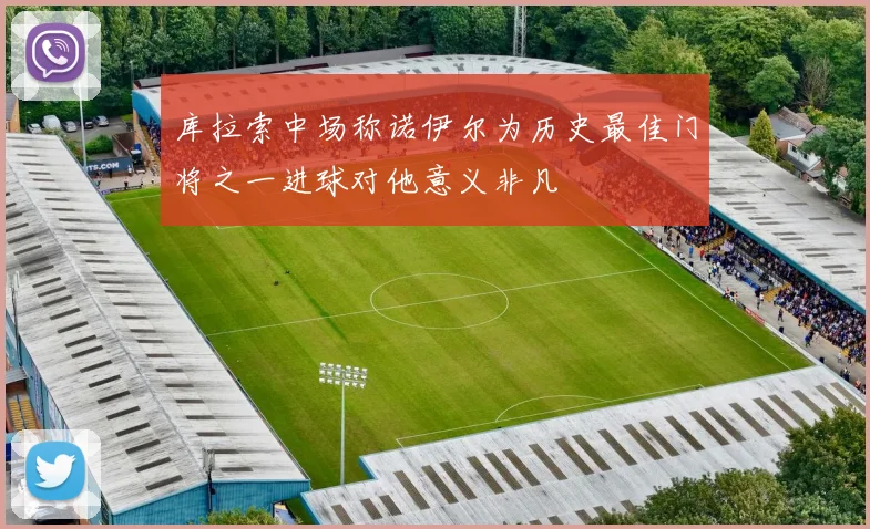 库拉索中场称诺伊尔为历史最佳门将之一进球对他意义非凡