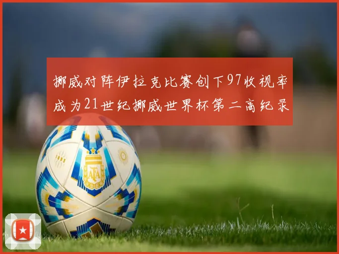 挪威对阵伊拉克比赛创下97收视率成为21世纪挪威世界杯第二高纪录