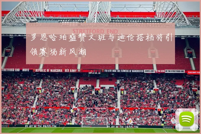 罗恩哈珀盛赞文班与迪伦搭档将引领赛场新风潮
