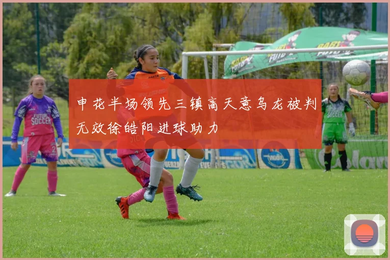 申花半场领先三镇高天意乌龙被判无效徐皓阳进球助力