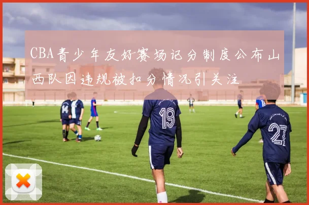 CBA青少年友好赛场记分制度公布山西队因违规被扣分情况引关注