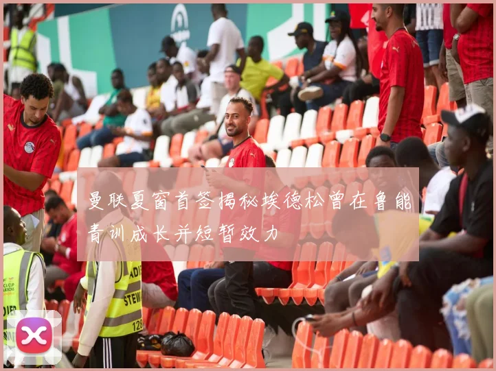 曼联夏窗首签揭秘埃德松曾在鲁能青训成长并短暂效力
