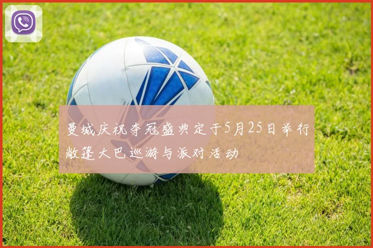 曼城庆祝夺冠盛典定于5月25日举行敞篷大巴巡游与派对活动