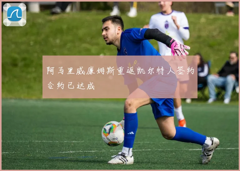 阿马里威廉姆斯重返凯尔特人签约合约已达成