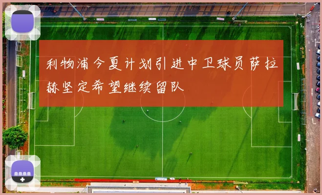 利物浦今夏计划引进中卫球员萨拉赫坚定希望继续留队