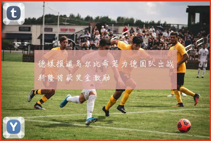 德媒报道乌尔比希若为德国队出战科隆将获奖金激励