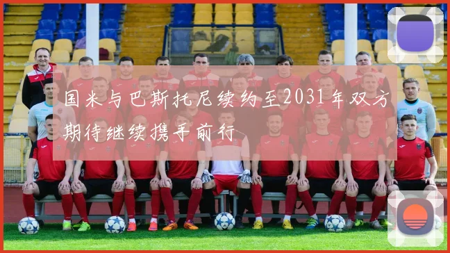 国米与巴斯托尼续约至2031年双方期待继续携手前行