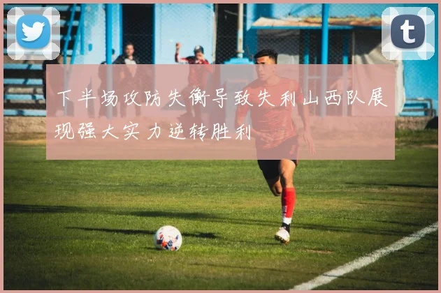 下半场攻防失衡导致失利山西队展现强大实力逆转胜利