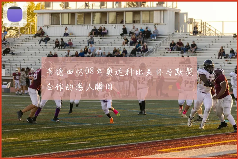 韦德回忆08年奥运科比关怀与默契合作的感人瞬间